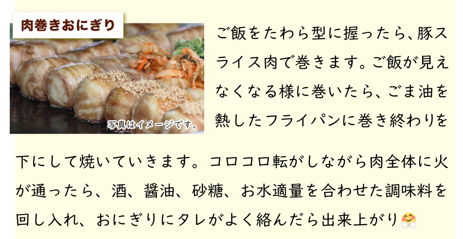 行楽 ピクニック お弁当持って出かけよう！,運動会に,お弁当レシピ,豚肉を使ったレシピ,ジャパンエックス,JAPANX,ボリュームアップ！ご飯やパン、豚肉お弁当レシピ,肉巻きおにぎり,俵形にご飯を握り、豚肉で巻く,ごま油を熱したフライパンで焼く,酒、醤油、砂糖、水を合わせたものを回し入れたれが絡んだら出来上がり